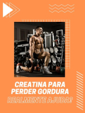 Creatina para Perder Gordura: Realmente Ajuda?